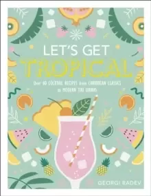 Image of Let's Get Tropical : Over 60 Cocktail Recipes from Caribbean Classics to Modern Tiki Drinks