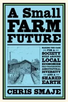 Image of A Small Farm Future : Making the Case for a Society Built Around Local Economies, Self-Provisioning, Agricultural Diversity and a Shared Earth