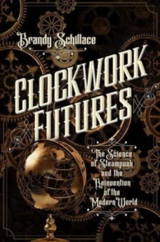 Image of Clockwork Futures - the Science of Steampunk and the Reinvention of the Modern World by Brandy Schillace Hardback