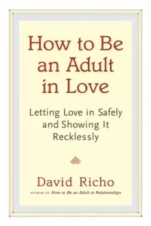 Image of How to Be an Adult in Love : Letting Love in Safely and Showing It Recklessly