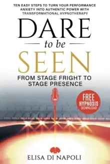 Image of Dare To Be Seen : From Stage Fright to Stage Presence : Ten Easy Steps to Turn your Performance Anxiety into Authentic Power with Transformational Hyp