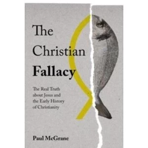 Image of The Christian Fallacy : The Real Truth About Jesus and the Early History of Christianity