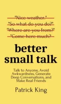 Image of Better Small Talk : Talk to Anyone, Avoid Awkwardness, Generate Deep Conversations, and Make Real Friends