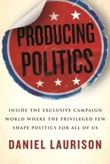 Image of Producing Politics : Inside the Exclusive Campaign World Where the Privileged Few Shape Politics for All of Us