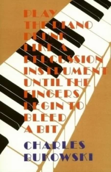 Image of Play the Piano Drunk like a Percussion Instrument until the Fingers Begin to Bleed a Bit by Charles Bukowski Paperback
