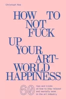 Image of Christoph Noe : How to Not Fuck Up Your Art-World Happiness