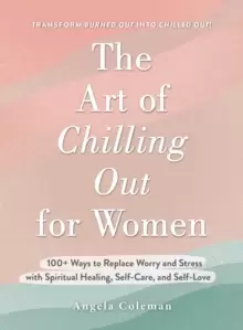 Image of The Art of Chilling Out For Her : 100+ Ways to Replace Worry and Stress with Spiritual Healing, Self-Care, and Self-Love