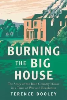 Image of Burning the Big House : The Story of the Irish Country House in a Time of War and Revolution