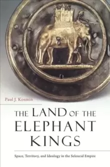 Image of The Land of the Elephant Kings : Space, Territory, and Ideology in the Seleucid Empire