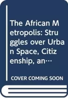 Image of The African Metropolis : Struggles over Urban Space, Citizenship, and Rights to the City
