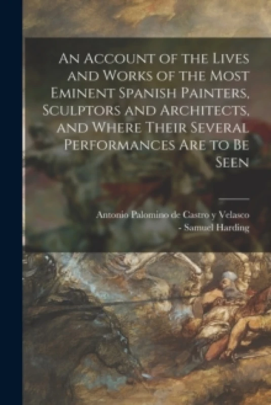 Image of An Account of the Lives and Works of the Most Eminent Spanish Painters, Sculptors and Architects, and Where Their Several Performances Are to Be Seen.