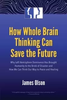 Image of How Whole Brain Thinking Can Save the Future : Why Left Hemisphere Dominance Has Brought Humanity to the Brink of Disaster and How We Can Think Our Wa
