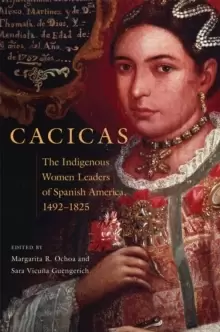Image of Cacicas : The Indigenous Women Leaders of Spanish America, 1492-1825