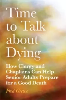 Image of Time to Talk about Dying : How Clergy and Chaplains Can Help Senior Adults Prepare for a Good Death
