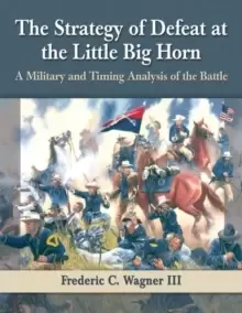 Image of The Strategy of Defeat at the Little Big Horn : A Military and Timing Analysis of the Battle