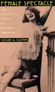 Image of female spectacle the theatrical roots of modern feminism
