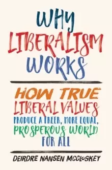 Image of Why Liberalism Works : How True Liberal Values Produce a Freer, More Equal, Prosperous World for All