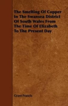 Image of The Smelting of Copper in the Swansea District of South Wales from the Time of Elizabeth to the Present Day by Grant Francis Book
