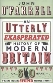 Image of An Utterly Exasperated History of Modern Britain or 60 Years of Making the Same Stupid Mistakes As Always by John O Farrell Hardback