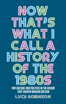 Image of Now That's What I Call a History of the 1980s : Pop Culture and Politics in the Decade That Shaped Modern Britain