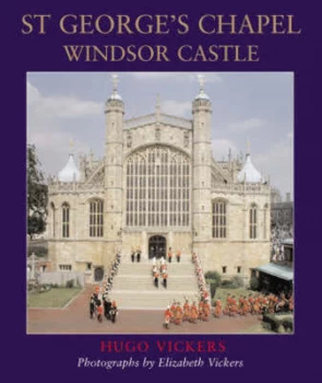 Image of St Georges Chapel Windsor Castle by Hugo Vickers and Elizabeth Vickers and England Foundation of the College of St. George Hardback