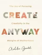 Image of create anyway the joy of pursuing creativity in the margins of motherhood