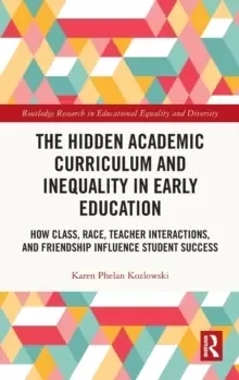 Image of The Hidden Academic Curriculum and Inequality in Early Education : How Class, Race, Teacher Interactions, and Friendship Influence Student Success