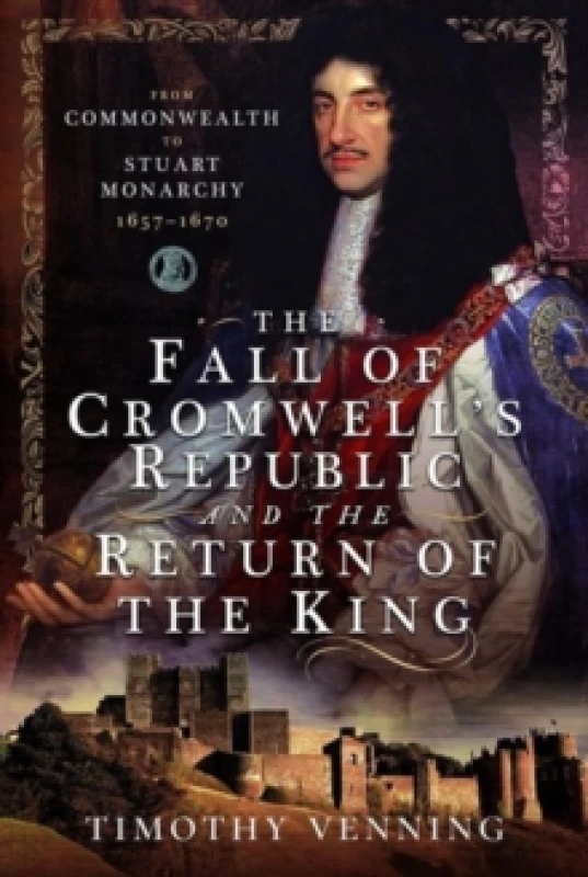 Image of The Fall of Cromwell's Republic and the Return of the King : From Commonwealth to Stuart Monarchy, 1657-1670 Hardback