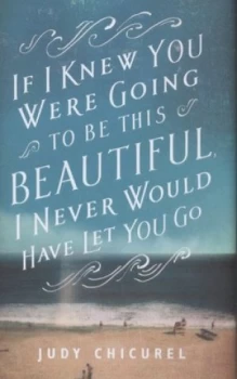 Image of If I Knew You Were Going to Be This Beautiful I Never Would Have Let You Go by Judy Chicurel Hardback