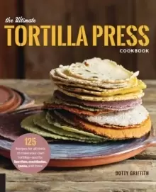 Image of The Ultimate Tortilla Press Cookbook : 125 Recipes for All Kinds of Make-Your-Own Tortillas--and for Burritos, Enchiladas, Tacos, and More