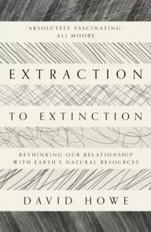 Image of Extraction to Extinction : Rethinking our Relationship with Earth's Natural Resources