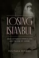 Image of losing istanbul arab ottoman imperialists and the end of empire