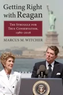 Image of Getting Right with Reagan : The Struggle for True Conservatism, 1980-2016