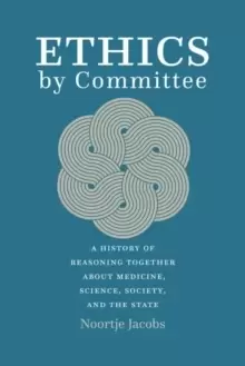Image of Ethics by Committee : A History of Reasoning Together about Medicine, Science, Society, and the State