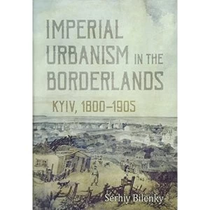 Image of Imperial Urbanism in the Borderlands Kyiv, 1800-1905 Hardback 2018