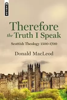 Image of Therefore the Truth I Speak : Scottish Theology 1500 - 1700