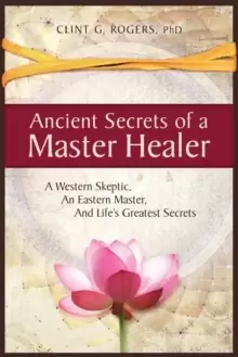 Image of Ancient Secrets of a Master Healer: A Western Skeptic, An Eastern Master, And Life's Greatest Secrets