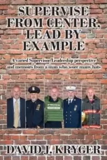 Image of Supervise from Center, Lead by Example : A Varied Supervisor/Leadership Perspective and Memoirs from a Man Who Wore Many Hats