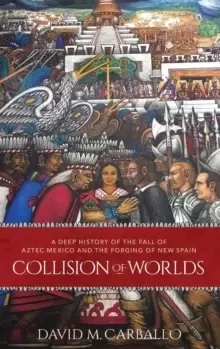 Image of Collision of Worlds : A Deep History of the Fall of Aztec Mexico and the Forging of New Spain