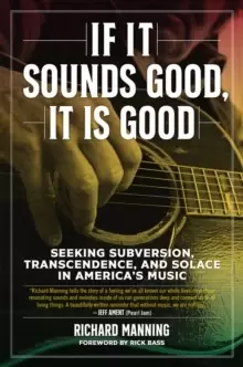 Image of If It Sounds Good, It Is Good : Seeking Subversion, Transcendence, and Solace in America's Music