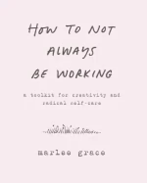 Image of how to not always be working a toolkit for creativity and radical self care
