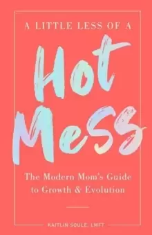 Image of A Little Less of a Hot Mess : The Modern Mom's Guide to Growth & Evolution