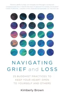 Image of Navigating Grief and Loss : 25 Buddhist Practices to Keep Your Heart Open to Yourself and Others