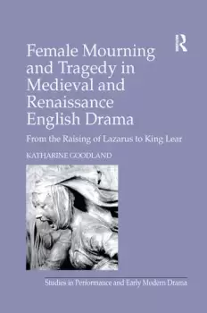Image of Female Mourning and Tragedy in Medieval and Renaissance English DramaFrom the Raising of Lazarus to King Lear