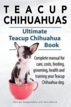 Image of Teacup Chihuahuas. Teacup Chihuahua Complete Manual for Care Costs Feeding Grooming Health and Training. Ultimate Teacup Chihuahua Book. by George Hop