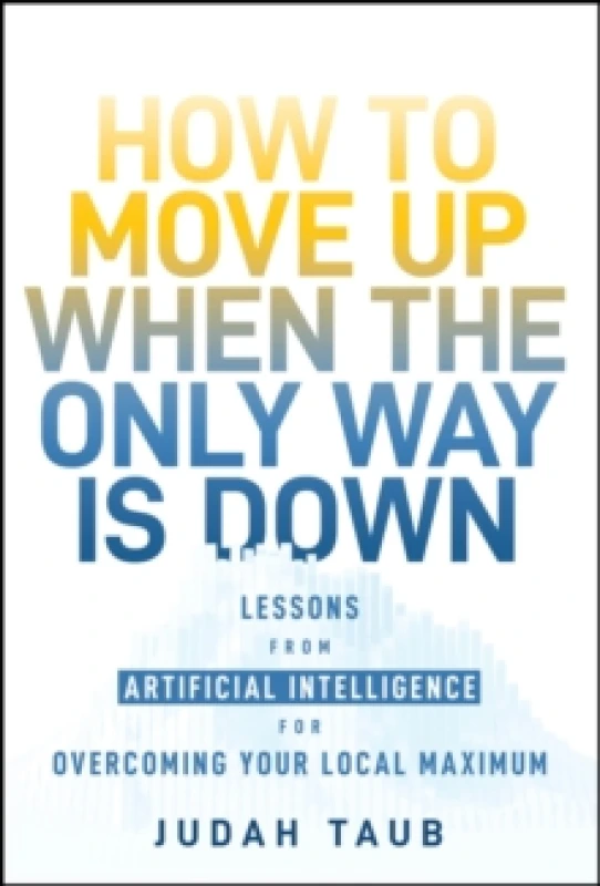 Image of How to Move Up When the Only Way is Down : Lessons from Artificial Intelligence for Overcoming Your Local Maximum Hardback