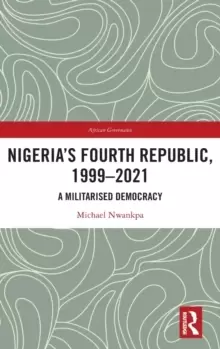 Image of Nigeria's Fourth Republic, 1999-2021 : A Militarised Democracy