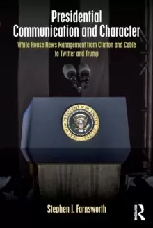Image of Presidential Communication and Character : White House News Management from Clinton and Cable to Twitter and Trump