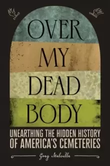 Image of Over My Dead Body: Unearthing the Hidden History of America's Cemeteries : Unearthing the Hidden History of America's Cemeteries