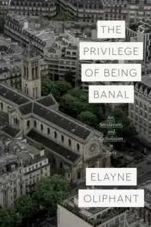 Image of The Privilege of Being Banal : Art, Secularism, and Catholicism in Paris